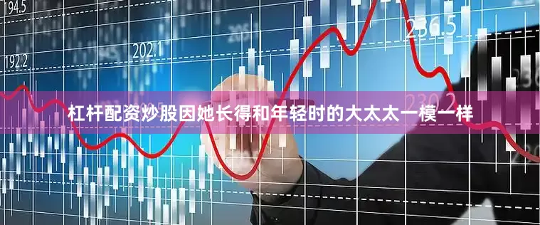 杠杆配资炒股因她长得和年轻时的大太太一模一样