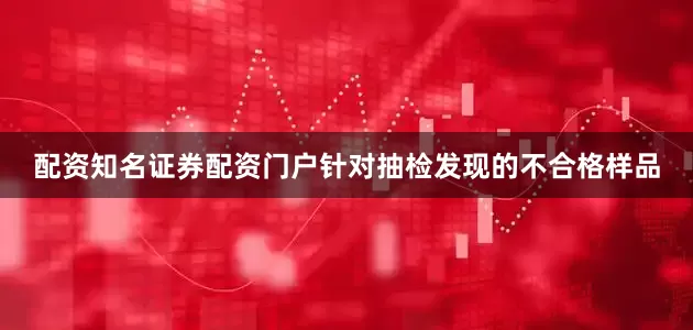 配资知名证券配资门户针对抽检发现的不合格样品