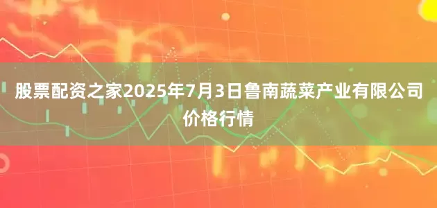 股票配资之家2025年7月3日鲁南蔬菜产业有限公司价格行情