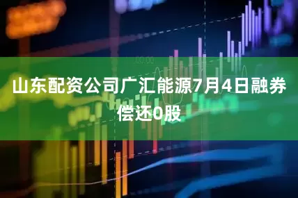 山东配资公司广汇能源7月4日融券偿还0股