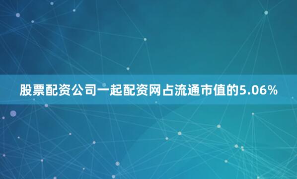 股票配资公司一起配资网占流通市值的5.06%