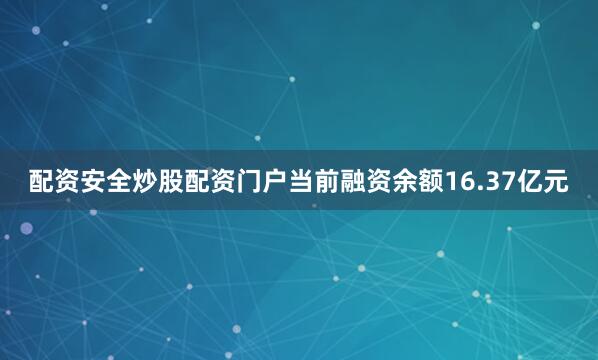 配资安全炒股配资门户当前融资余额16.37亿元