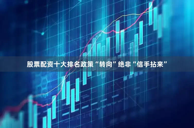 股票配资十大排名政策“转向”绝非“信手拈来”
