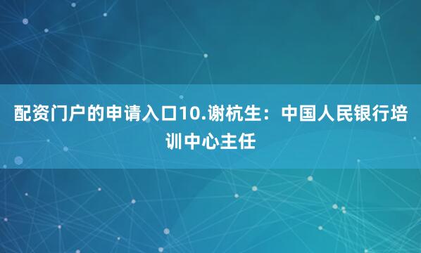 配资门户的申请入口10.谢杭生：中国人民银行培训中心主任
