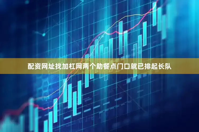 配资网址找加杠网两个助餐点门口就已排起长队