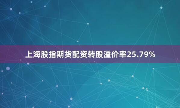 上海股指期货配资转股溢价率25.79%