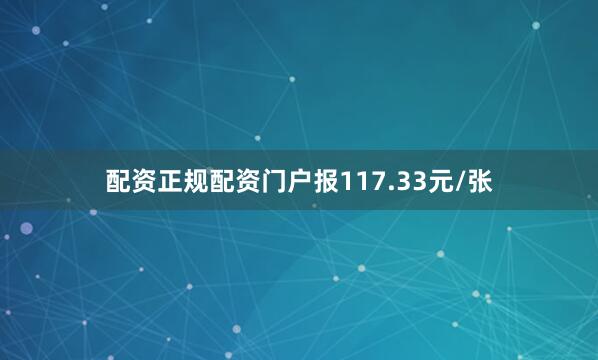配资正规配资门户报117.33元/张