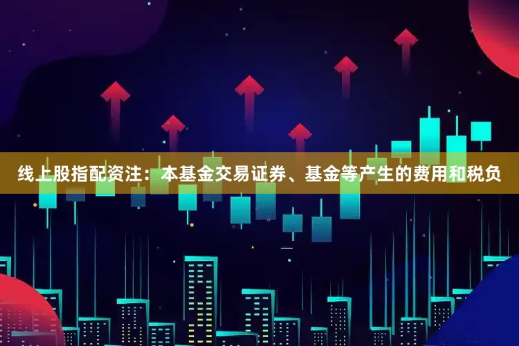 线上股指配资注:本基金交易证券、基金等产生的费用和税负