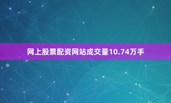网上股票配资网站成交量10.74万手