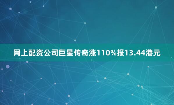 网上配资公司巨星传奇涨110%报13.44港元