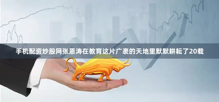 手机配资炒股网张恩涛在教育这片广袤的天地里默默耕耘了20载