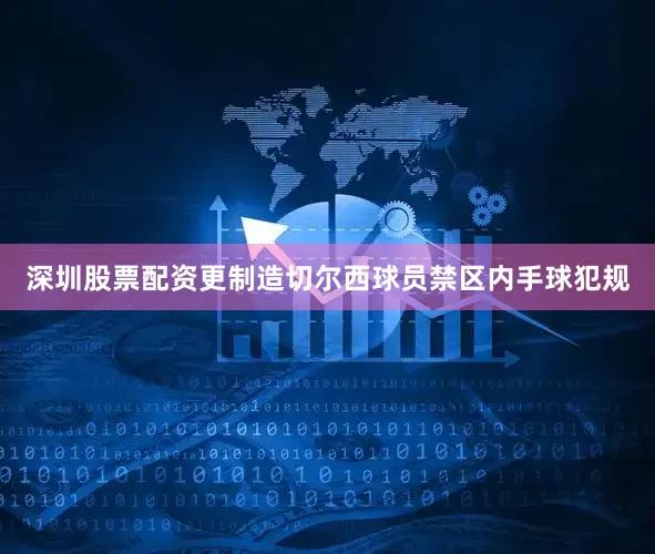 深圳股票配资更制造切尔西球员禁区内手球犯规