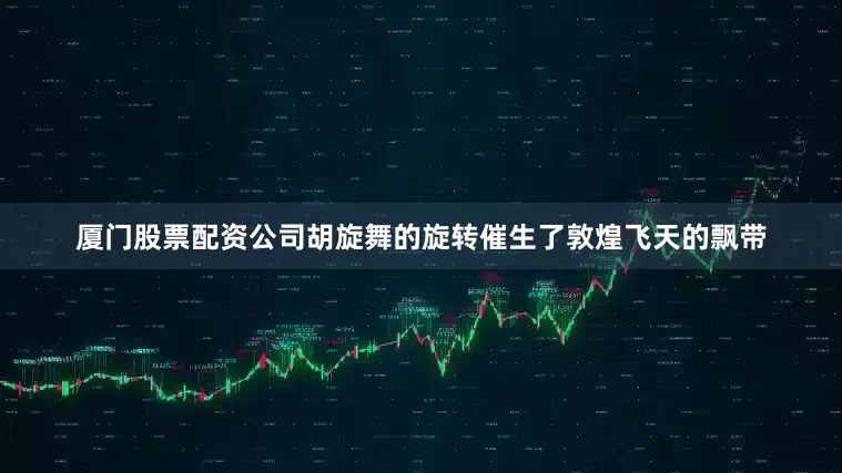厦门股票配资公司胡旋舞的旋转催生了敦煌飞天的飘带