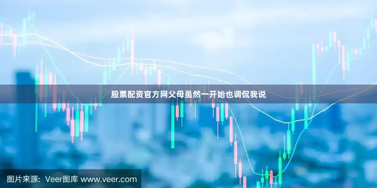 股票配资官方网父母虽然一开始也调侃我说