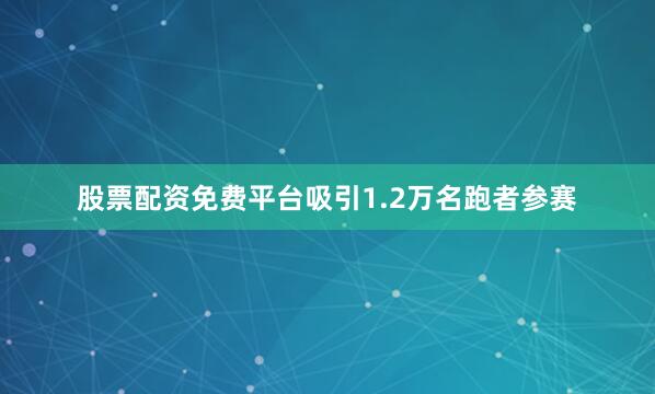 股票配资免费平台吸引1.2万名跑者参赛