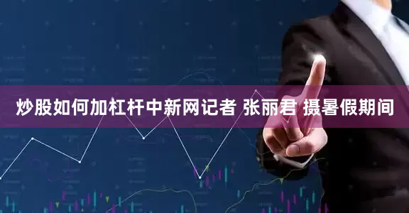 炒股如何加杠杆中新网记者 张丽君 摄暑假期间