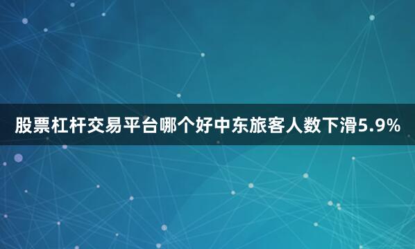 股票杠杆交易平台哪个好中东旅客人数下滑5.9%