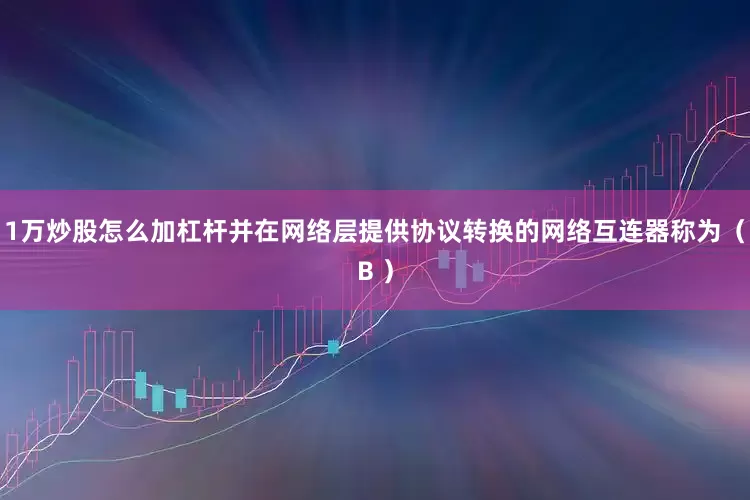 1万炒股怎么加杠杆并在网络层提供协议转换的网络互连器称为（B ）
