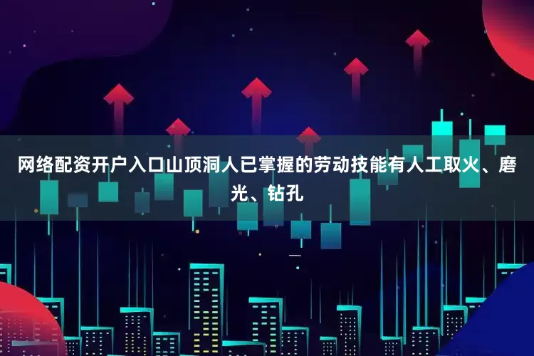 网络配资开户入口山顶洞人已掌握的劳动技能有人工取火、磨光、钻孔