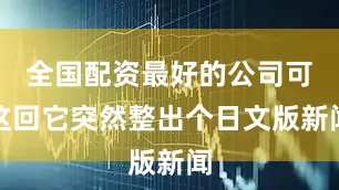 全国配资最好的公司可这回它突然整出个日文版新闻