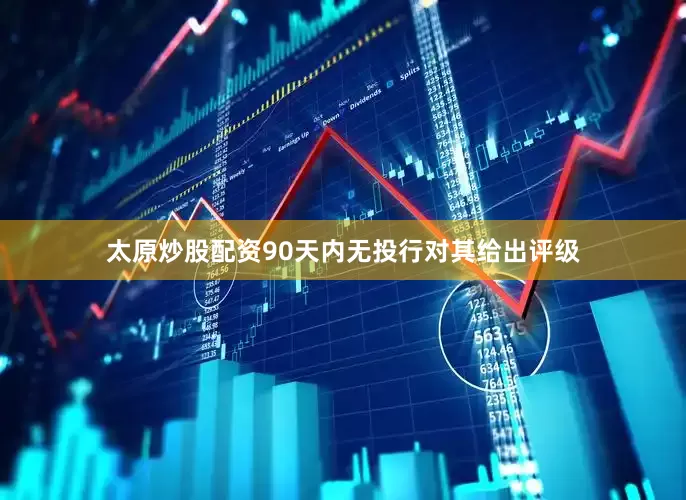 太原炒股配资90天内无投行对其给出评级