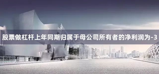 股票做杠杆上年同期归属于母公司所有者的净利润为-3