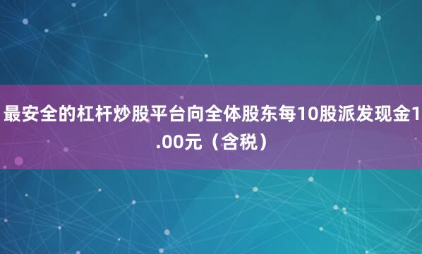 最安全的杠杆炒股平台向全体股东每10股派发现金1.00元（含税）