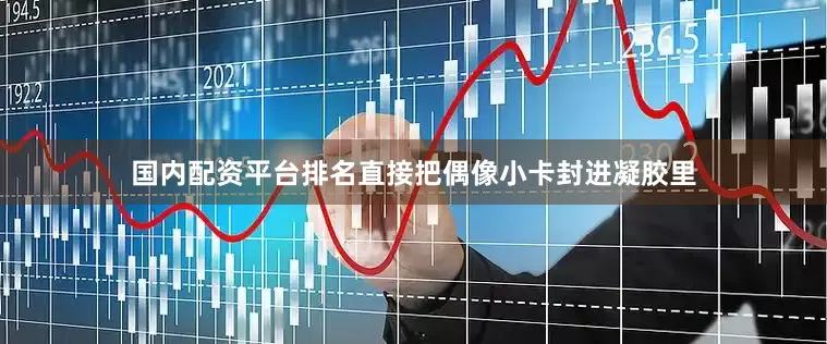 国内配资平台排名直接把偶像小卡封进凝胶里