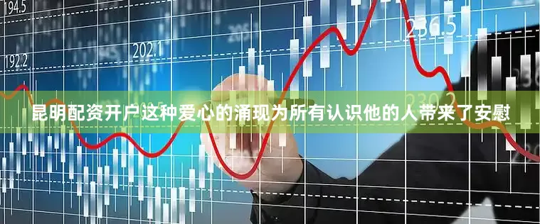 昆明配资开户这种爱心的涌现为所有认识他的人带来了安慰