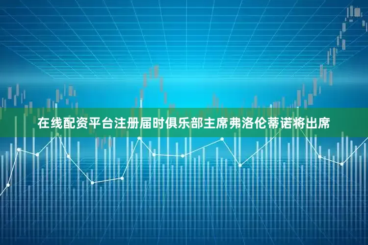 在线配资平台注册届时俱乐部主席弗洛伦蒂诺将出席