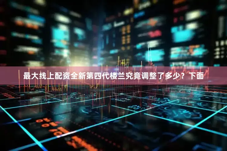 最大线上配资全新第四代楼兰究竟调整了多少？下面