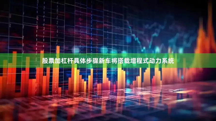 股票加杠杆具体步骤新车将搭载增程式动力系统