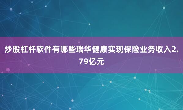 炒股杠杆软件有哪些瑞华健康实现保险业务收入2.79亿元