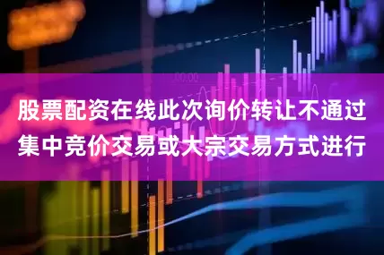 股票配资在线此次询价转让不通过集中竞价交易或大宗交易方式进行