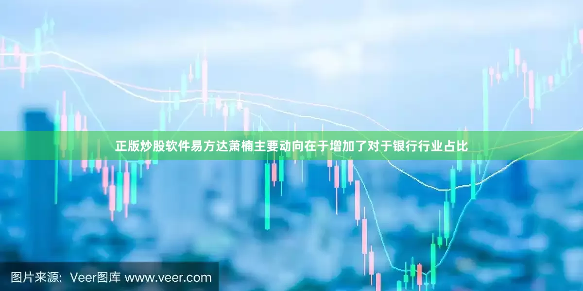 正版炒股软件易方达萧楠主要动向在于增加了对于银行行业占比