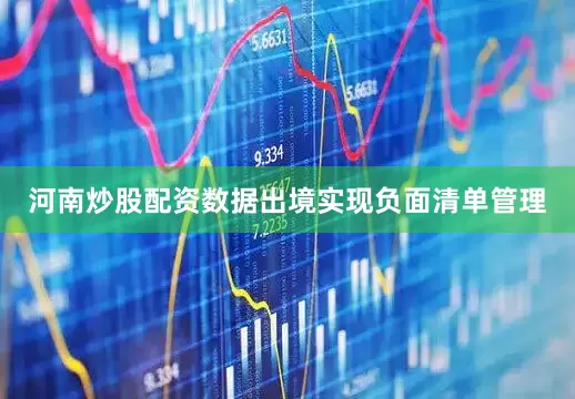 河南炒股配资数据出境实现负面清单管理