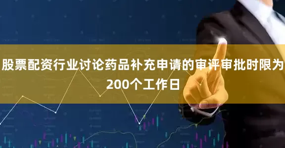股票配资行业讨论药品补充申请的审评审批时限为200个工作日