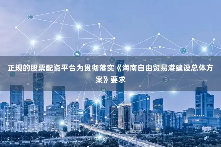 正规的股票配资平台为贯彻落实《海南自由贸易港建设总体方案》要求