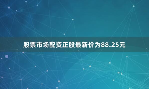 股票市场配资正股最新价为88.25元