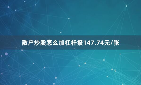 散户炒股怎么加杠杆报147.74元/张
