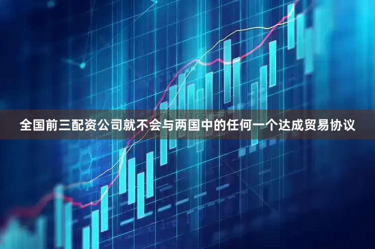 全国前三配资公司就不会与两国中的任何一个达成贸易协议