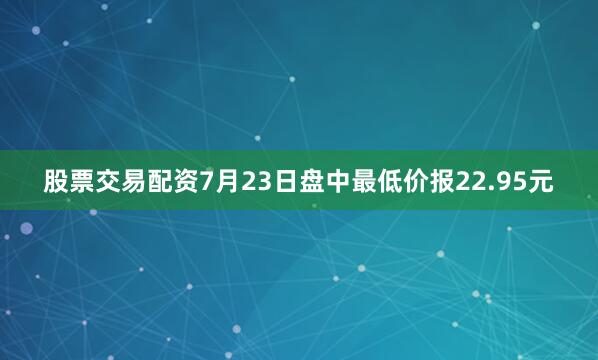 股票交易配资7月23日盘中最低价报22.95元