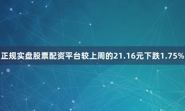 正规实盘股票配资平台较上周的21.16元下跌1.75%