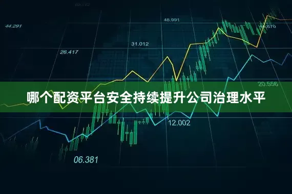 哪个配资平台安全持续提升公司治理水平