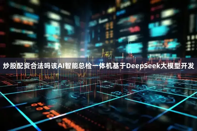 炒股配资合法吗该AI智能总检一体机基于DeepSeek大模型开发
