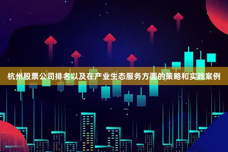 杭州股票公司排名以及在产业生态服务方面的策略和实践案例