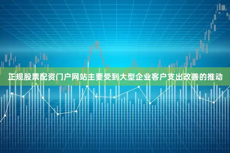 正规股票配资门户网站主要受到大型企业客户支出改善的推动