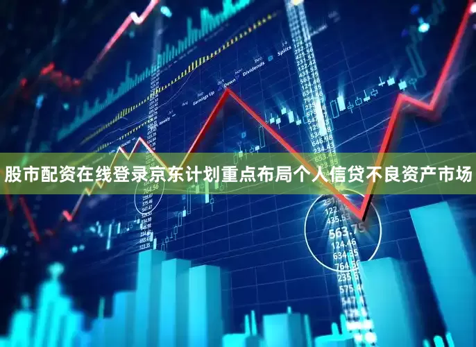 股市配资在线登录京东计划重点布局个人信贷不良资产市场