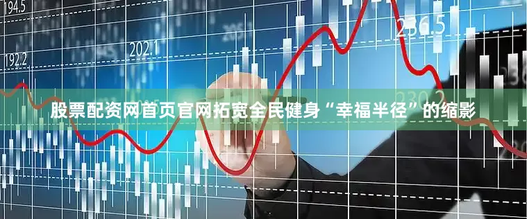 股票配资网首页官网拓宽全民健身“幸福半径”的缩影