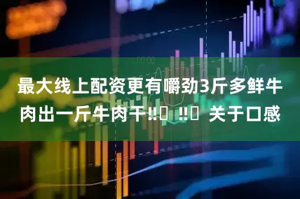 最大线上配资更有嚼劲3斤多鲜牛肉出一斤牛肉干‼️‼️关于口感